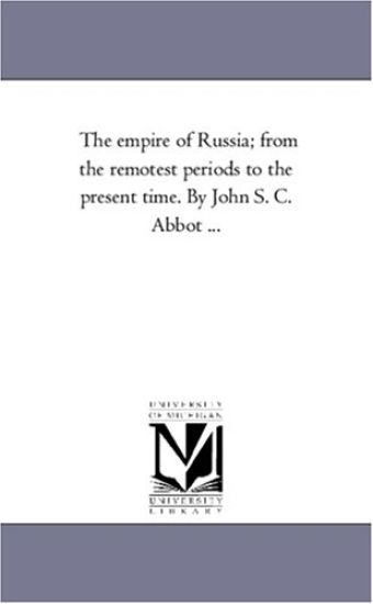 The Empire of Russia; From the Remotest Periods to the Present Time. by John S. C. Abbot ...
