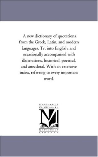 A New Dictionary of Quotations From the Greek, Latin, and Modern Languages. Tr. into English, and Occasionally Accompanied With Illustrations, Historical, Poetical, and Anecdotal. With An Extensive index, Referring to Every Important Word. by the Author of L