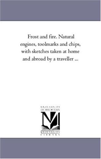 Frost and Fire. Natural Engines, Tool-Marks and Chips, with Sketches Taken at Home and Abroad by a Traveller ...