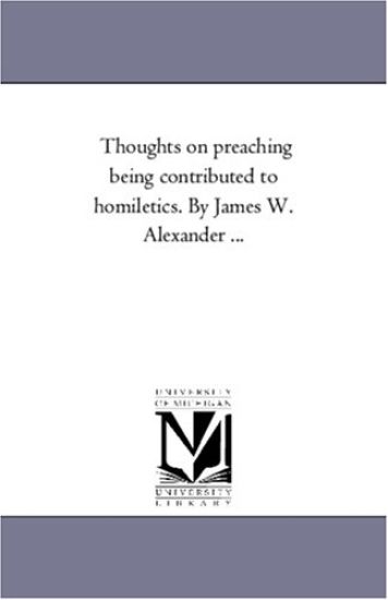 Thoughts On Preaching Being Contributed to Homiletics. by James W. Alexander ...