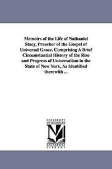 Memoirs of the Life of Nathaniel Stacy, Preacher of the Gospel of Universal Grace. Comprising A Brief Circumstantial History of the Rise and Progress of Universalism in the State of New York, As Identified therewith ...