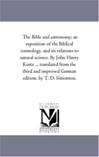 The Bible and Astronomy; An Exposition of the Biblical Cosmology, and Its Relations to Natural Science. by John Henry Kurtz ... Translated from the Th