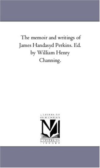 The Memoir and Writings of James Handasyd Perkins. Ed. by William Henry Channing. Vol. 1.