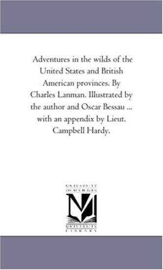 Adventures in the Wilds of the United States and British American Provinces. by Charles Lanman. Illustrated by the Author and Oscar Bessau ... With An Appendix by Lieut. Campbell Hardy. Vol. 1