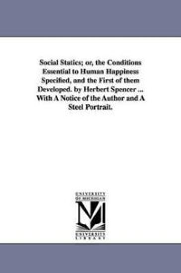 Social Statics; or, the Conditions Essential to Human Happiness Specified, and the First of them Developed. by Herbert Spencer ... With A Notice of the Author and A Steel Portrait.