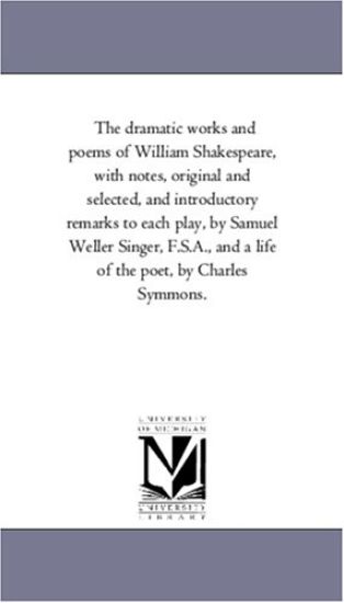The Dramatic Works and Poems of William Shakespeare, With Notes, original and Selected, and introductory Remarks to Each Play, by Samuel Weller Singer, F.S.A., and A Life of the Poet, by Charles Symmons. Vol. 1