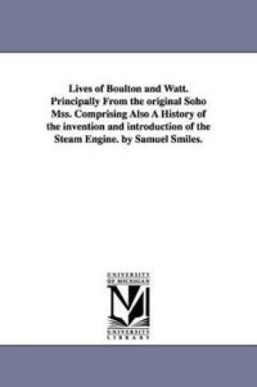 Lives of Boulton and Watt. Principally from the Original Soho Mss. Comprising Also a History of the Invention and Introduction of the Steam Engine. by