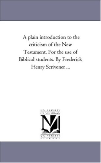 A Plain introduction to the Criticism of the New Testament. For the Use of Biblical Students. by Frederick Henry Scrivener ...