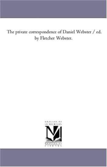 The Private Correspondence of Daniel Webster / Ed. by Fletcher Webster.