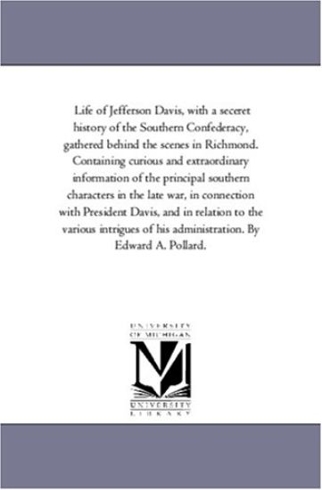 Life of Jefferson Davis, with a Seceret History of the Southern Confederacy, Gathered Behind the Scenes in Richmond. Containing Curious and Extraordin