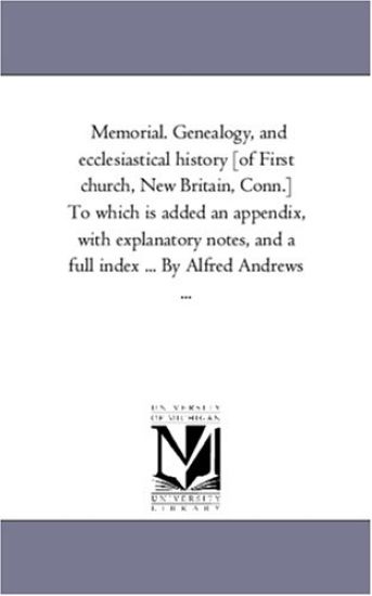 Memorial. Genealogy, and Ecclesiastical History [Of First Church, New Britain, Conn.] to Which is Added An Appendix, With Explanatory Notes, and A Full index ... by Alfred andrews ...
