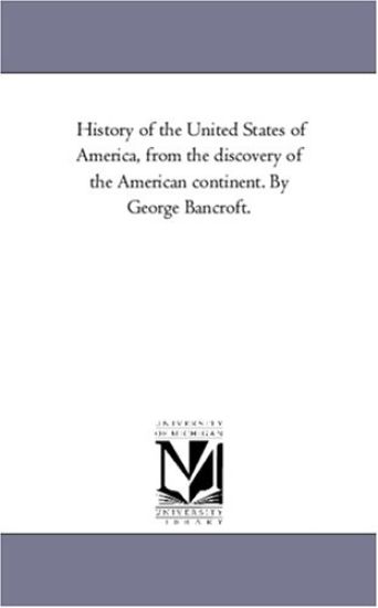 History of the United States of America, From the Discovery of the American Continent. by George Bancroft.Vol.6