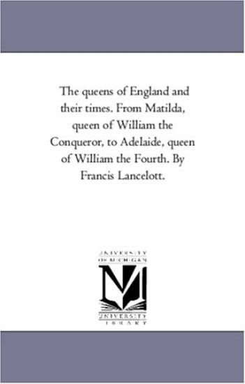 The Queens of England and their Times. From Matilda, Queen of William the Conqueror, to Adelaide, Queen of William the Fourth. by Francis Lancelott. Vol. 2