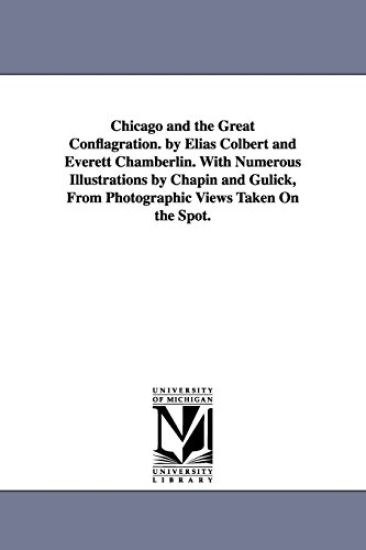 Chicago and the Great Conflagration. by Elias Colbert and Everett Chamberlin. With Numerous Illustrations by Chapin and Gulick, From Photographic Views Taken On the Spot.