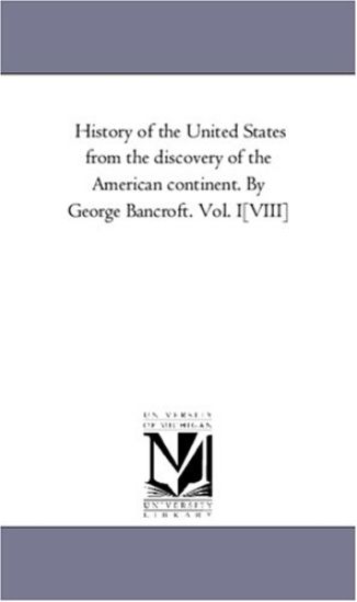 History of the United States from the Discovery of the American Continent. by George Bancroft. Vol. I-[Viii]