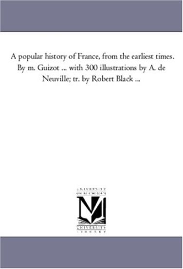 A Popular History of France, from the Earliest Times. by M. Guizot ... with 300 Illustrations by A. de Neuville; Tr. by Robert Black Avol. 4