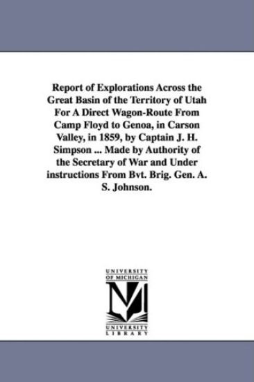 Report of Explorations Across the Great Basin of the Territory of Utah For A Direct Wagon-Route From Camp Floyd to Genoa, in Carson Valley, in 1859, by Captain J. H. Simpson ... Made by Authority of the Secretary of War and Under instructions From Bvt. Bri