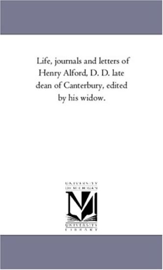 Life, Journals and Letters of Henry Alford, D. D. Late Dean of Canterbury, Edited by His Widow.