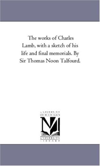 The Works of Charles Lamb, with a Sketch of His Life and Final Memorials. by Sir Thomas Noon Talfourd. Vol. 1