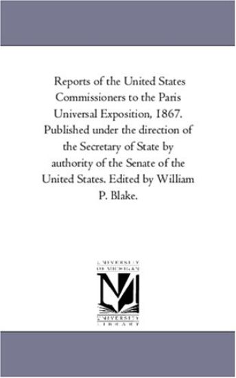 Reports of the United States Commissioners to the Paris Universal Exposition, 1867. Published Under the Direction of the Secretary of State by Authority of the Senate of the United States. Edited by William P. Blake. Vol. 5.