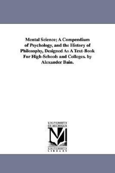 Mental Science; A Compendium of Psychology, and the History of Philosophy, Designed as a Text-Book for High-Schools and Colleges. by Alexander Bain.