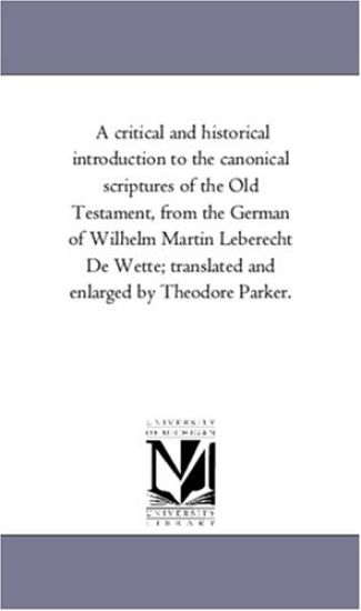 A Critical and Historical introduction to the Canonical Scriptures of the Old Testament, From the German of Wilhelm Martin Leberecht De Wette; Translated and Enlarged by theodore Parker.