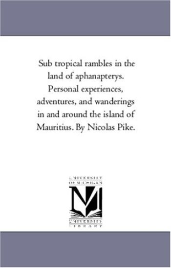 Sub Tropical Rambles in the Land of Aphanapterys. Personal Experiences, Adventures, and Wanderings in and Around the island of Mauritius. by Nicolas Pike.
