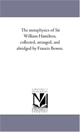 The Metaphysics of Sir William Hamilton, Collected, Arranged, and Abridged by Francis Bowen.