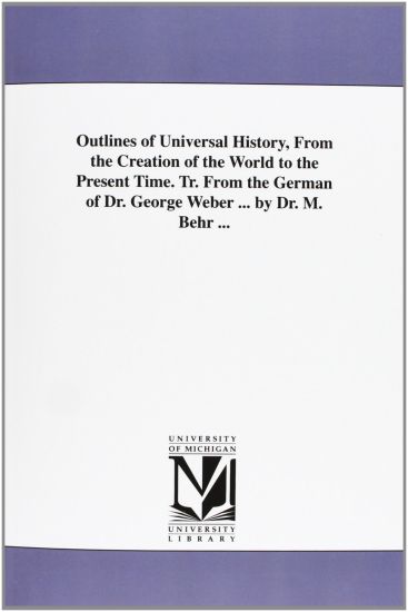Outlines of Universal History, From the Creation of the World to the Present Time. Tr. From the German of Dr. George Weber ... by Dr. M. Behr ...
