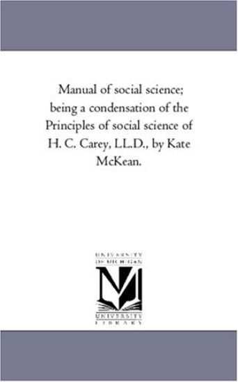 Manual of Social Science; Being a Condensation of the Principles of Social Science of H. C. Carey, LL.D., by Kate McKean.