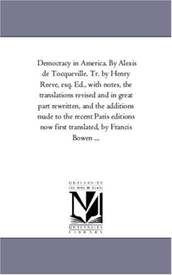 Democracy in America. by Alexis de Tocqueville. Tr. by Henry Reeve, Esq. Ed., with Notes, the Translations Revised and in Great Part Rewritten, and Th