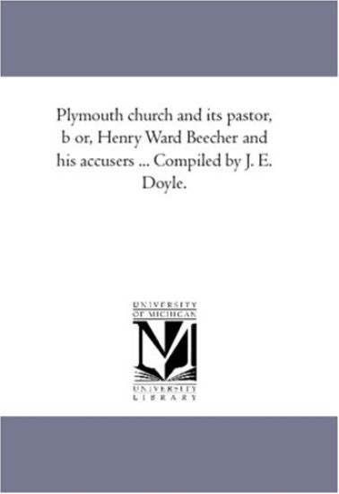 Plymouth Church and Its Pastor, B or, Henry Ward Beecher and His Accusers ... Compiled by J. E. Doyle.
