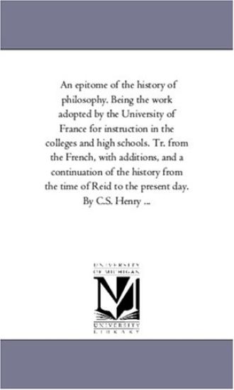 An epitome of the history of philosophy. Being the work adopted by the University of France for instruction in the colleges and high schools. Tr. from ... from the time of Reid to the present day.