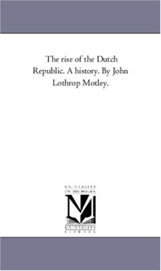 The Rise of the Dutch Republic. A History. by John Lothrop Motley. Vol. 1