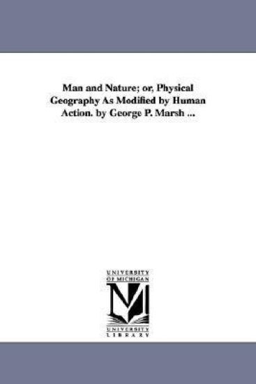 Man and Nature; or, Physical Geography As Modified by Human Action. by George P. Marsh ...