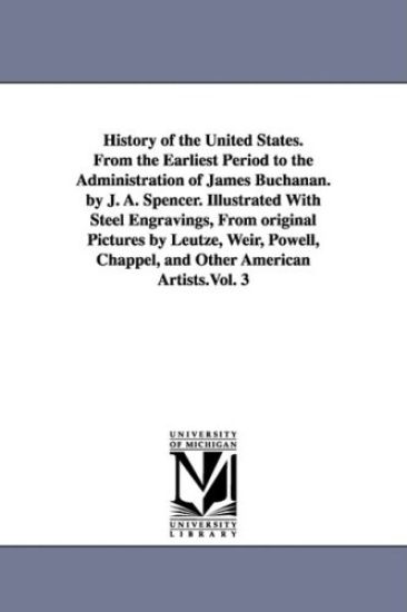 History of the United States. From the Earliest Period to the Administration of James Buchanan. by J. A. Spencer. Illustrated With Steel Engravings, From original Pictures by Leutze, Weir, Powell, Chappel, and Other American Artists.Vol. 3
