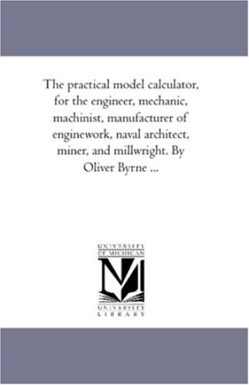 The Practical Model Calculator, For the Engineer, Mechanic, Machinist, Manufacturer of Engine-Work, Naval Architect, Miner, and Millwright. by Oliver byrne ...