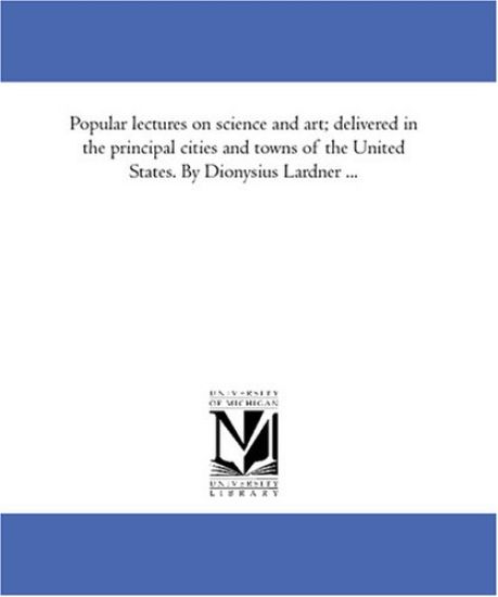 Popular Lectures On Science and Art; Delivered in the Principal Cities and towns of the United States. by Dionysius Lardner ...