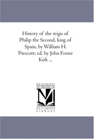 History of the Reign of Philip the Second, King of Spain, by William H. Prescott; Ed. by John Foster Kirk ...Vol. 1