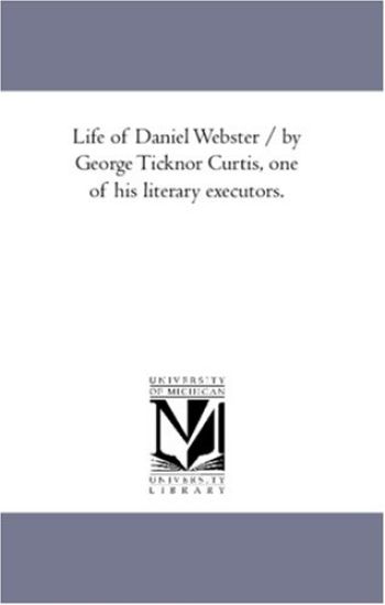 Life of Daniel Webster / by George Ticknor Curtis, One of His Literary Executors.