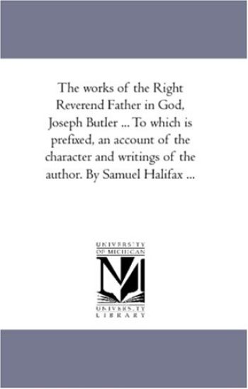 The Works of the Right Reverend Father in God, Joseph Butler ... to Which is Prefixed, An Account of the Character and Writings of the Author. by Samuel Halifax ...