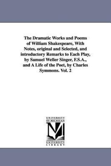 The Dramatic Works and Poems of William Shakespeare, With Notes, original and Selected, and introductory Remarks to Each Play, by Samuel Weller Singer, F.S.A., and A Life of the Poet, by Charles Symmons. Vol. 2
