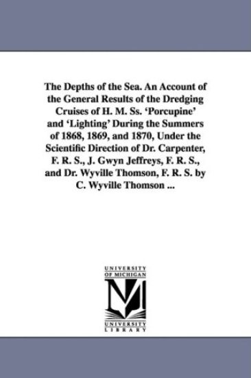 The Depths of the Sea. An Account of the General Results of the Dredging Cruises of H. M. Ss. 'Porcupine' and 'Lighting' During the Summers of 1868, 1869, and 1870, Under the Scientific Direction of Dr. Carpenter, F. R. S., J. Gwyn Jeffreys, F. R. S., and Dr.