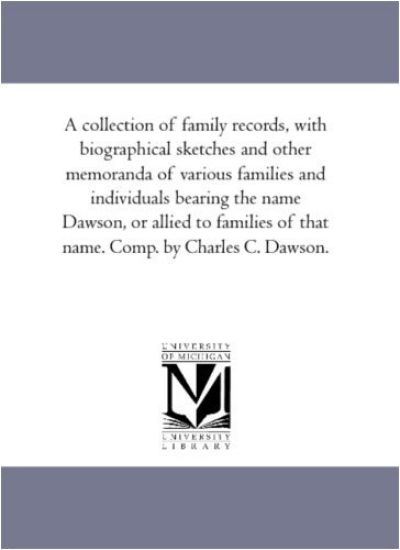 A Collection of Family Records, With Biographical Sketches and Other Memoranda of Various Families and individuals Bearing the Name Dawson, or Allied to Families of That Name. Comp. by Charles C. Dawson.