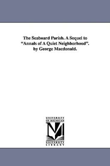 The Seaboard Parish. A Sequel to Annals of A Quiet Neighborhood. by George Macdonald.