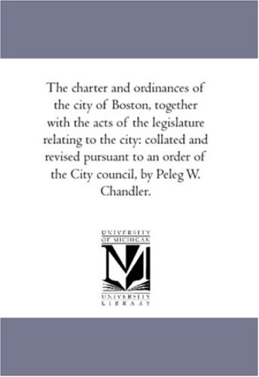 The Charter and ordinances of the City of Boston, together With the Acts of the Legislature Relating to the City