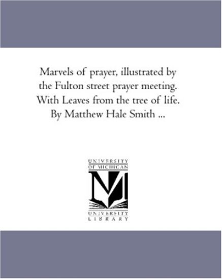 Marvels of Prayer, Illustrated by the Fulton Street Prayer Meeting. With Leaves From the Tree of Life. by Matthew Hale Smith ...