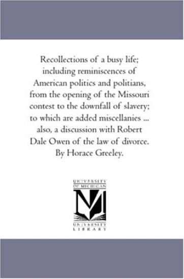 Recollections of A Busy Life; including Reminiscences of American Politics and Politians, From the Opening of the Missouri Contest to the Downfall of Slavery; to Which Are Added Miscellanies ... Also, A Discussion With Robert Dale Owen of the Law of Divorc