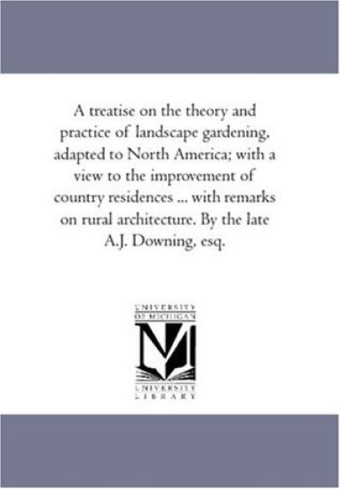 A Treatise On the theory and Practice of Landscape Gardening, Adapted to North America; With A View to the Improvement of Country Residences ... With Remarks On Rural Architecture. by the Late A.J. Downing, Esq.