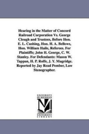 Hearing in the Matter of Concord Railroad Corporation Vs. George Clough and Trustees, Before Hon. E. L. Cushing, Hon. H. A. Bellows, Hon. William Haile, Referees. For Plaintiffs; John H. George, C. W. Stanley. For Defendants